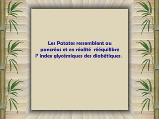 Les Patates ressemblent au
pancréas et en réalité rééquilibre
l’ index glycémiques des diabétiques.
 