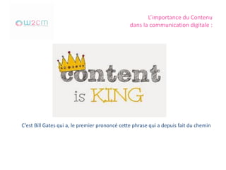 L’importance du Contenu
dans la communication digitale :
C’est Bill Gates qui a, le premier prononcé cette phrase qui a depuis fait du chemin
 