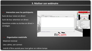 3. Réaliser son webinaire
→ Interaction avec les participants
Suivi de leur vision en direct
Suivi de leur attention en direct
Questions orales ou écrites en direct +
sondages
→ Organisation matérielle
Matériel minimal
Lieu calme, son correct
Intérêt d’être assisté pour tout gérer en même temps
 