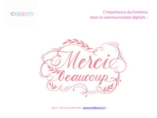 L’importance du Contenu
dans la communication digitale :
w2cm : Anne Lise Weistroff – alweistroff@w2cm.fr -
 