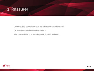 8 26
2. Rassurer
L’internaute à compris ce que vous faites et ça l’intéresse !
Ok mais est-ce le bon interlocuteur ?
Il faut lui montrer que vous êtes celui dont il a besoin
 