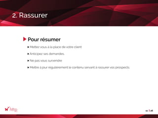 11 26
2. Rassurer
Pour résumer
Mettez vous à la place de votre client
Anticipez ses demandes,
Ne pas vous survendre
Mettre à jour régulièrement le contenu servant à rassurer vos prospects.
 
