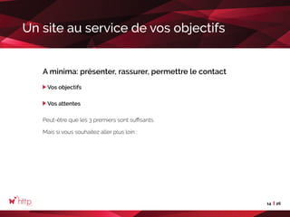 14 26
Un site au service de vos objectifs
A minima: présenter, rassurer, permettre le contact
Vos objectifs
Vos attentes
Peut-être que les 3 premiers sont suffisants.
Mais si vous souhaitez aller plus loin :
 