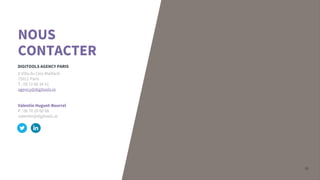 16
NOUS
CONTACTER
5 Villa du Clos Maillard
75011 Paris
T : 09 72 60 34 51
agency@digitools.io
Valentin Huguet-Bourrel
P : 06 70 20 60 08
valentin@digitools.io
DIGITOOLS AGENCY PARIS
 