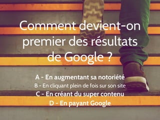 A - En augmentant sa notoriété
B - En cliquant plein de fois sur son site
C - En créant du super contenu
D - En payant Google
Comment devient-on
premier des résultats
de Google ?
 