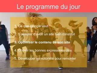 Le programme du jour
1. Ce que Google veut
2. S’assurer d’avoir un site bien construit
3. Optimiser le contenu de son site
4. Choisir les bonnes expressions clés
5. Développer sa notoriété pour remonter
 