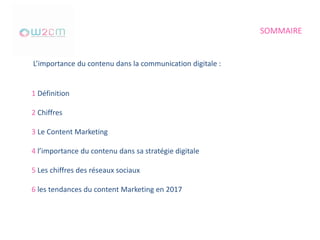 SOMMAIRE
1 Définition
2 Chiffres
3 Le Content Marketing
4 l’importance du contenu dans sa stratégie digitale
5 Les chiffres des réseaux sociaux
6 les tendances du content Marketing en 2017
L’importance du contenu dans la communication digitale :
 