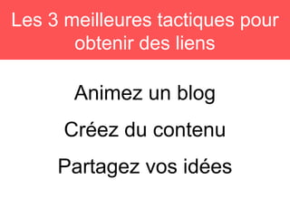 Animez un blog
Créez du contenu
Partagez vos idées
Les 3 meilleures tactiques pour
obtenir des liens
 