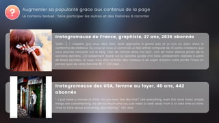 Instagrameuse de France, graphiste, 27 ans, 2836 abonnés
"Hello :) ! J'espère que vous allez bien. Noël approche à grand pas et je suis en plein dans la
recherche de cadeaux. Du coup je vous ai concocté un bel article composé de 10 petits créateurs que
vous pourrez retrouver sur le blog (lien de l'article dans ma bio). Lors de notre séance photo de la
semaine dernière. J'ai totalement flashé sur la barrette qu'elle m'a faite, entièrement réalisée à partir
de fleurs séchées.. Et vous, vous allez acheter des cadeaux à de super artisans cette année ?Vous en
pensez quoi de cette barrette 😍 ?" 236 Likes
Augmenter sa popularité grace aux contenus de la page
Instagrameuse des USA, femme au foyer, 40 ans, 442
abonnés
"...I just need a minute to think. Do you ever feel like that? Like everything, even the most basic simple
things are overwhelming. It's all too much and you just need to walk away from it to take time to think.
Time to think about everything, and nothing." 166 Likes
Le contenu textuel : faire participer les autres et des histoires à raconter
 