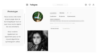 Nous avons crée notre
propre page dans le
but d'appliquer tout ce
que nous avons appris
de ces entretiens.
Nous voulons
également en
apprendre plus sur le
nouvel algorithme
qu'Instagram utilise
Prototype
 