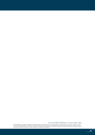 9
«Toute représentation ou reproduction, intégrale ou partielle, faite sans le consentement de l’auteur, ou des ayants-droit, ou ayants-cause, est illicite (loi du 11 mars 1957, alinéa 1er
de l’article 40). Cette représentation ou reproduction, par quelque procédé que ce soit, constituerait une contrefaçon sanctionnée par les articles 425 et suivants du Code pénal. La loi du 11
mars 1957 aux termes des alinéas 2 et 3 de l’article 41, n’autorise que les copies ou reproductions strictement réservées à l’usage privé ou copiste et non destinées à une utilisation collective
d’une part et d’autre part, les analyses et les courtes citations dans un but d’exemple et d’illustration».
ÉTUDE DE RÉMUNÉRATIONS - Banque 2008 - 2009
 