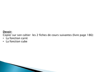 Devoir:
Copier sur son cahier les 2 fiches de cours suivantes (livre page 186):
• La fonction carré
• La fonction cube
 