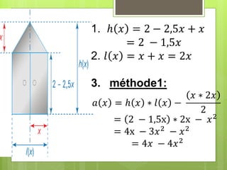 1. ℎ 𝑥 = 2 − 2,5𝑥 + 𝑥
= 2 − 1,5𝑥
2. 𝑙 𝑥 = 𝑥 + 𝑥 = 2𝑥
3. méthode1:
𝑎 𝑥 = ℎ 𝑥 ∗ 𝑙 𝑥 −
𝑥 ∗ 2𝑥
2
= 2 − 1,5x ∗ 2x − 𝑥2
= 4x − 3𝑥2
− 𝑥2
= 4𝑥 − 4𝑥2
 