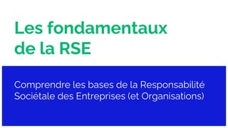 Les fondamentaux
de la RSE
Comprendre les bases de la Responsabilité
Sociétale des Entreprises (et Organisations)
 