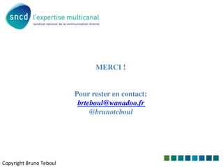  
MERCI !	

	

	

Pour rester en contact:	

brteboul@wanadoo.fr	

@brunoteboul	


	
  
Copyright	
  Bruno	
  Teboul	
  

	
  

 