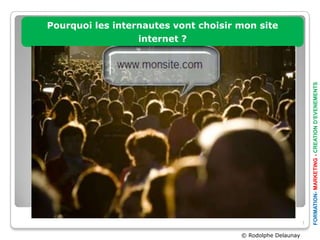 Pourquoi les internautes vont choisir mon site
                  internet ?




                                                                FORMATION- MARKETING - CREATION D’EVENEMENTS
                                                            1

                                      © Rodolphe Delaunay
 