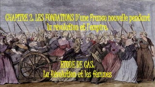 CHAPITRE 2: LES FONDATIONS D’une France nouvelle pendant
la révolution et l’empire:
ETUDE DE CAS:
La Révolution et les femmes
 