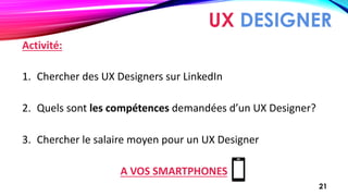 UX DESIGNER
Activité:
1. Chercher des UX Designers sur LinkedIn
2. Quels sont les compétences demandées d’un UX Designer?
...
