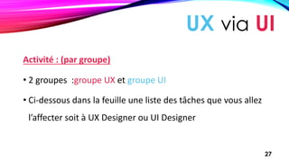 UX via UI
Activité : (par groupe)
• 2 groupes :groupe UX et groupe UI
• Ci-dessous dans la feuille une liste des tâches qu...