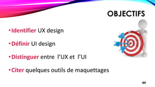 OBJECTIFS
•Identifier UX design
•Définir UI design
•Distinguer entre l’UX et l’UI
•Citer quelques outils de maquettages
44
 