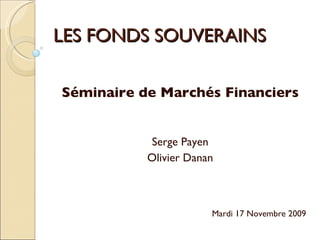 LES FONDS SOUVERAINS Séminaire de Marchés Financiers Serge Payen Olivier Danan Mardi 17 Novembre 2009 
