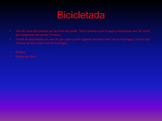 Bicicletada
• Vam fer dues bicicletades per les fonts del poble. Tant la primera com la segona bicicletada vam fer servir
dos programes per gravar l’itinerari.
• També les bicicletades les vam fer per saber quant trigàvem de font a font i tot el recorregut, i els km que
hi havia de font a font i tot el recorregut.
• Wikiloc.
• Catalunya office.
 