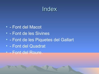 Index
•
•
•
•
•

- Font del Macot
- Font de les Sivines
- Font de les Piquetes del Gallart
- Font del Quadrat
- Font del Roure.

 