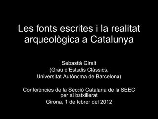 Les fonts escrites i la realitat arqueològica a Catalunya Sebastià Giralt (Grau d’Estudis Clàssics, Universitat Autònoma de Barcelona) Conferències de la Secció Catalana de la SEEC per al batxillerat Girona, 1 de febrer del 2012 