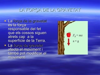 LA FORÇA DE LA GRAVETAT La  força de la gravetat  és la força responsable del fet que els cossos siguen atrets cap  a la superfície de la Terra. La  força de gravetat  afecta el moviment i també pot modificar el moviment.  