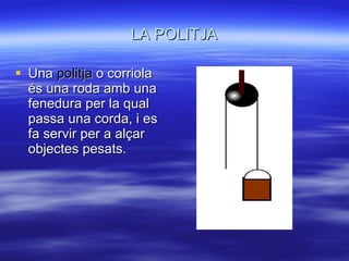 LA POLITJA Una  politja  o corriola és una roda amb una fenedura per la qual passa una corda, i es fa servir per a alçar objectes pesats. 