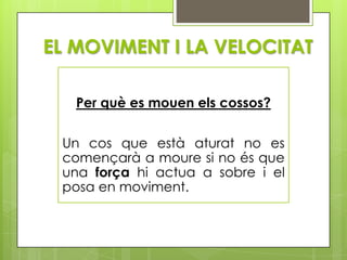EL MOVIMENT I LA VELOCITAT

   Per què es mouen els cossos?


 Un cos que està aturat no es
 començarà a moure si no és que
 una força hi actua a sobre i el
 posa en moviment.
 