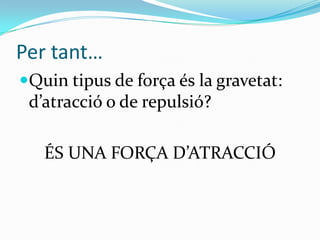 Per tant…
Quin tipus de força és la gravetat:
 d’atracció o de repulsió?

   ÉS UNA FORÇA D’ATRACCIÓ
 