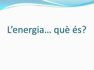 L’energia… què és?
 