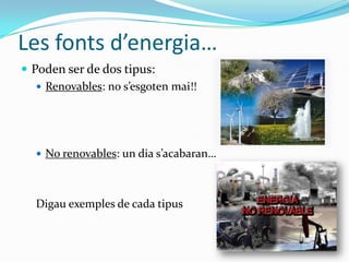 Les fonts d’energia…
 Poden ser de dos tipus:
    Renovables: no s’esgoten mai!!




   No renovables: un dia s’acabaran…




  Digau exemples de cada tipus
 