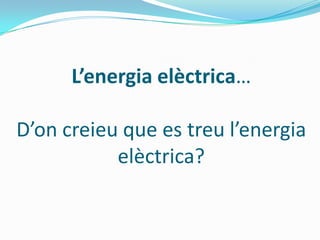 L’energia elèctrica…

D’on creieu que es treu l’energia
           elèctrica?
 