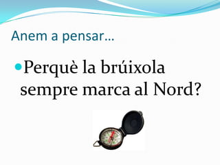 Anem a pensar…

Perquè la brúixola
 sempre marca al Nord?
 