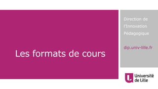 Direction de
l’Innovation
Pédagogique
dip.univ-lille.fr
Les formats de cours