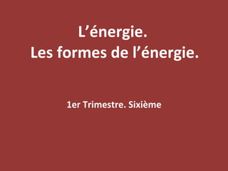 L’énergie.  Les formes de l’énergie. 1er Trimestre. Sixième 