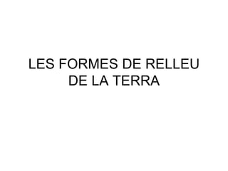 LES FORMES DE RELLEU
     DE LA TERRA
 