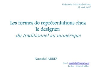 Les formes de représentations chez
le designer:
du traditionnel au numérique
Naoufel ABBES
email : naoufel.ab@gmail.com
Twitter : @naoufelabbes
Université la Manouba/Essted
17 avril 2015
 