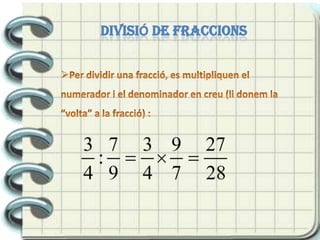 Per dividir una fracció, es multipliquen el numerador i el denominador en creu:MULTIPLICACIÓ de fraccions Per a multiplicar una fracció, es multipliquen els numeradors i els denominadors: