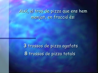 Així, el tros de pizza que ens hem menjat, en fracció és: 3  trossos de pizza agafats 8  trossos de pizza totals 