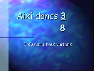 Així doncs  3   8   I s’escriu tres vuitens 