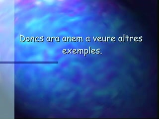 Doncs ara anem a veure altres  exemples. 