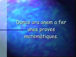 Doncs ara anem a fer unes proves matemàtiques. 