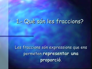 1.- Què són les fraccions? Les fraccions són expressions que ens permeten  representar una proporció . 