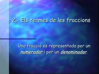 2.- Els termes de les fraccions Una fracció es representada per un  numerador  i per un  denominador . 