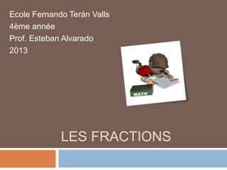 LES FRACTIONS
Ecole Fernando Terán Valls
4ème année
Prof. Esteban Alvarado
2013
 