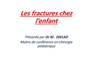 Les fractures chez
l’enfant
Présenté par Dr M . DJELAD
Maitre de conférence en chirurgie
pédiatrique
 