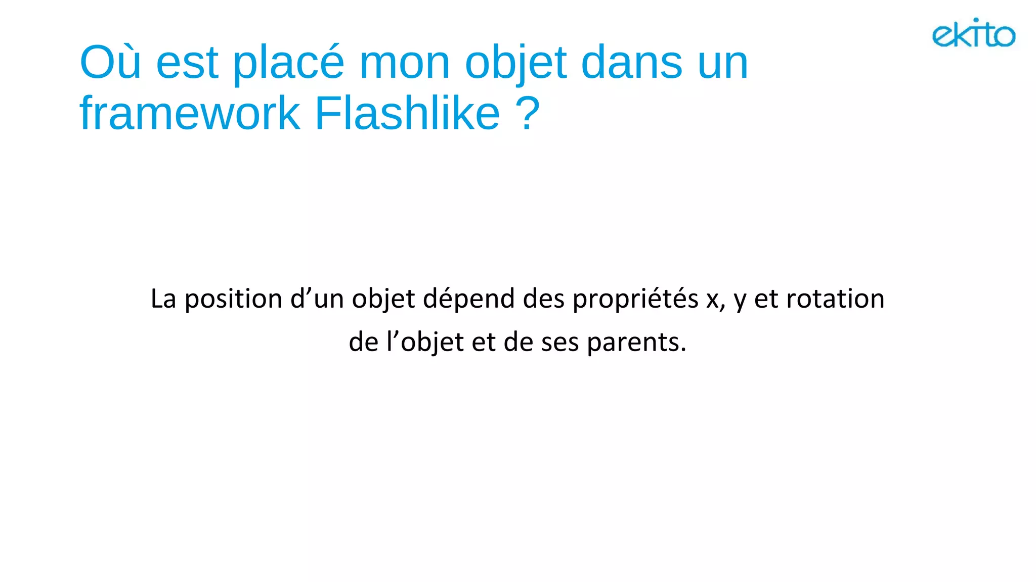 Où est placé mon objet dans un
framework Flashlike ?
La position d’un objet dépend des propriétés x, y et rotation
de l’objet et de ses parents.
 